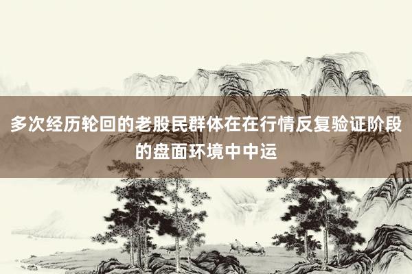 多次经历轮回的老股民群体在在行情反复验证阶段的盘面环境中中运