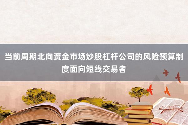 当前周期北向资金市场炒股杠杆公司的风险预算制度面向短线交易者