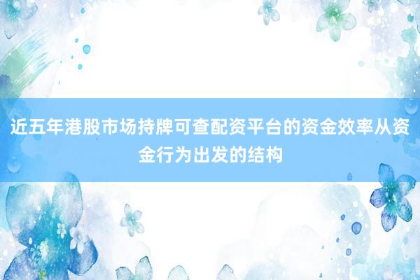 近五年港股市场持牌可查配资平台的资金效率从资金行为出发的结构