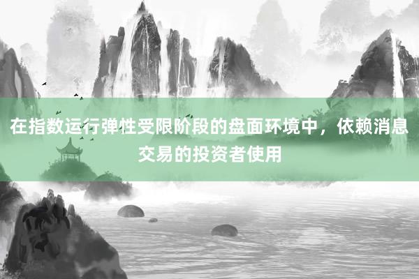在指数运行弹性受限阶段的盘面环境中,依赖消息交易的投资者使用