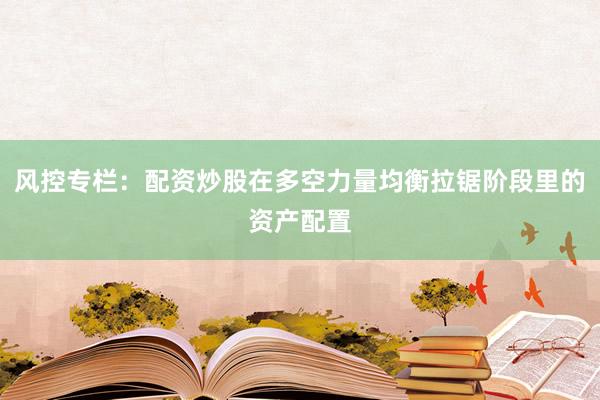 风控专栏：配资炒股在多空力量均衡拉锯阶段里的资产配置