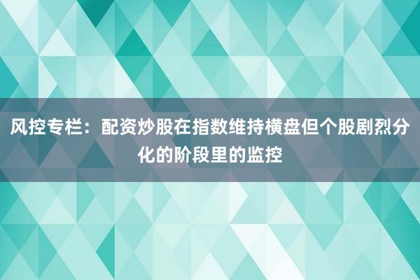 风控专栏：配资炒股在指数维持横盘但个股剧烈分化的阶段里的监控