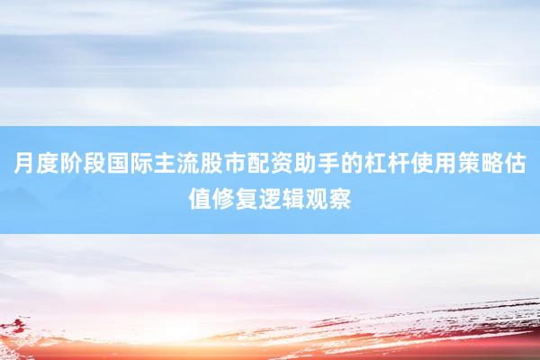 月度阶段国际主流股市配资助手的杠杆使用策略估值修复逻辑观察