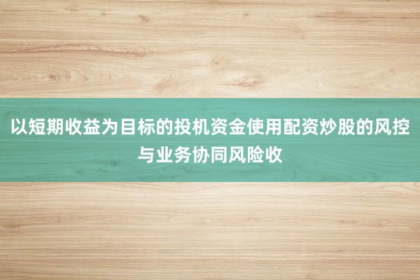 以短期收益为目标的投机资金使用配资炒股的风控与业务协同风险收