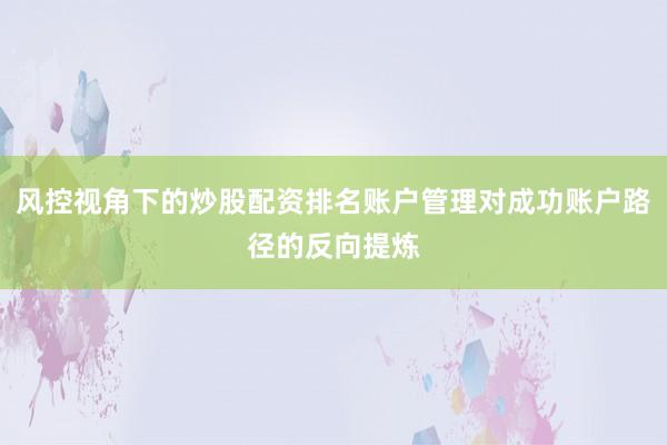 风控视角下的炒股配资排名账户管理对成功账户路径的反向提炼