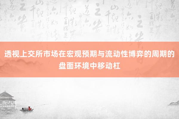 透视上交所市场在宏观预期与流动性博弈的周期的盘面环境中移动杠