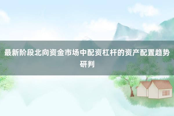 最新阶段北向资金市场中配资杠杆的资产配置趋势研判