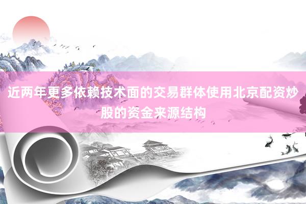 近两年更多依赖技术面的交易群体使用北京配资炒股的资金来源结构