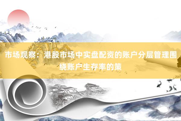 市场观察：港股市场中实盘配资的账户分层管理围绕账户生存率的策