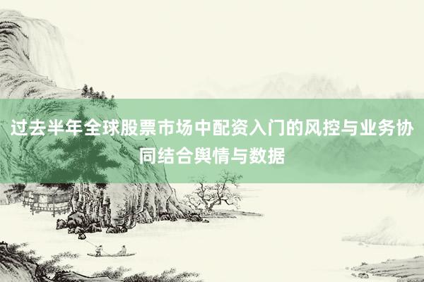过去半年全球股票市场中配资入门的风控与业务协同结合舆情与数据