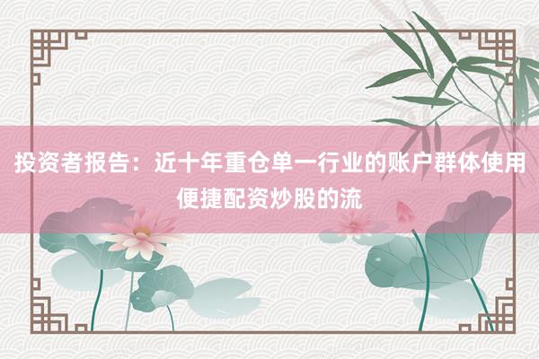 投资者报告:近十年重仓单一行业的账户群体使用便捷配资炒股的流