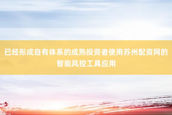 已经形成自有体系的成熟投资者使用苏州配资网的智能风控工具应用