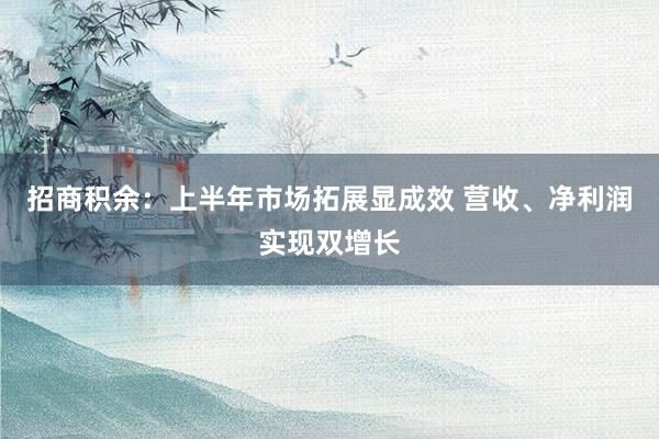 招商积余：上半年市场拓展显成效 营收、净利润实现双增长