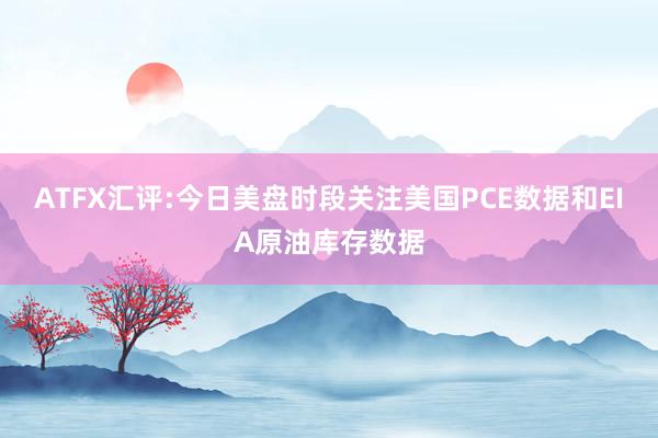 ATFX汇评:今日美盘时段关注美国PCE数据和EIA原油库存数据