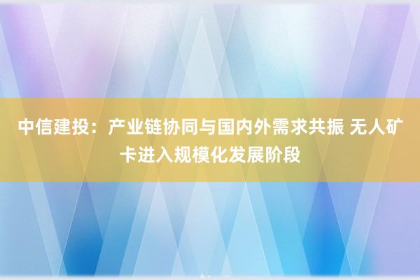 中信建投：产业链协同与国内外需求共振 无人矿卡进入规模化发展阶段