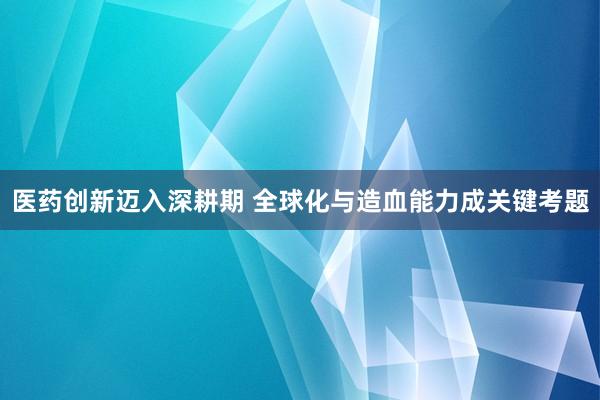 医药创新迈入深耕期 全球化与造血能力成关键考题