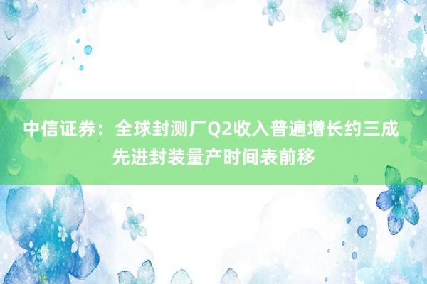 中信证券：全球封测厂Q2收入普遍增长约三成 先进封装量产时间表前移