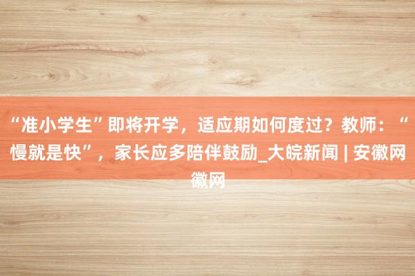 “准小学生”即将开学，适应期如何度过？教师：“慢就是快”，家长应多陪伴鼓励_大皖新闻 | 安徽网