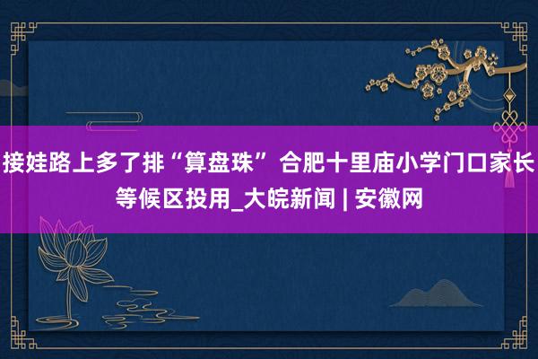 接娃路上多了排“算盘珠” 合肥十里庙小学门口家长等候区投用_大皖新闻 | 安徽网