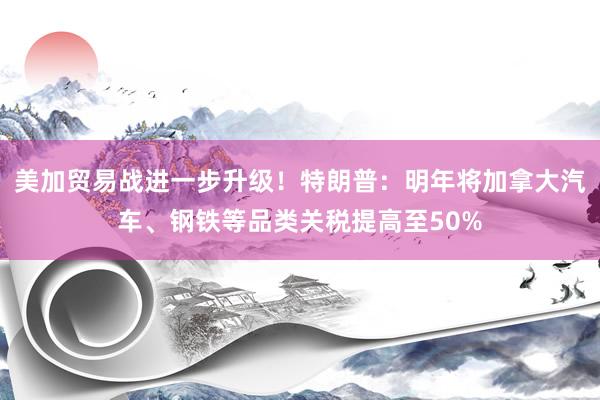 美加贸易战进一步升级!特朗普:明年将加拿大汽车、钢铁等品类关税提高至50%
