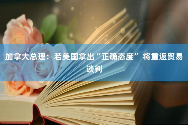 加拿大总理：若美国拿出“正确态度” 将重返贸易谈判