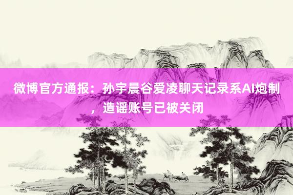微博官方通报：孙宇晨谷爱凌聊天记录系AI炮制，造谣账号已被关闭
