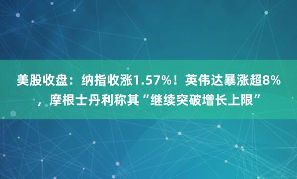 美股收盘：纳指收涨1.57%！英伟达暴涨超8%，摩根士丹利称其“继续突破增长上限”