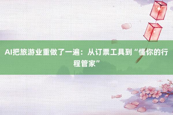 AI把旅游业重做了一遍：从订票工具到“懂你的行程管家”