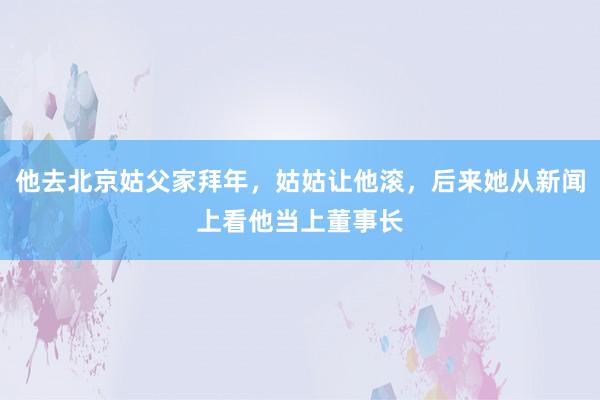 他去北京姑父家拜年,姑姑让他滚,后来她从新闻上看他当上董事长