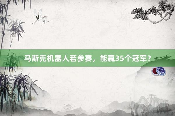 马斯克机器人若参赛，能赢35个冠军？