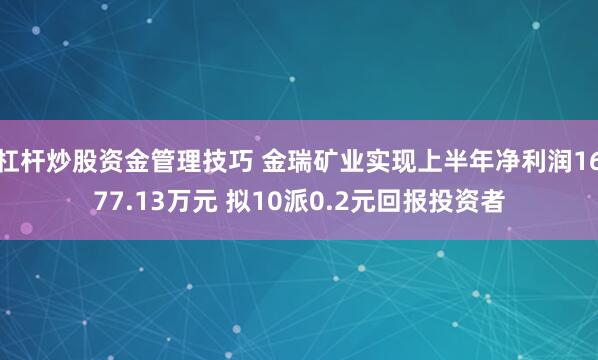 杠杆炒股资金管理技巧 金瑞矿业实现上半年净利润1677.13万元 拟10派0.2元回报投资者