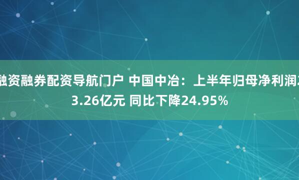 融资融券配资导航门户 中国中冶：上半年归母净利润23.26亿元 同比下降24.95%