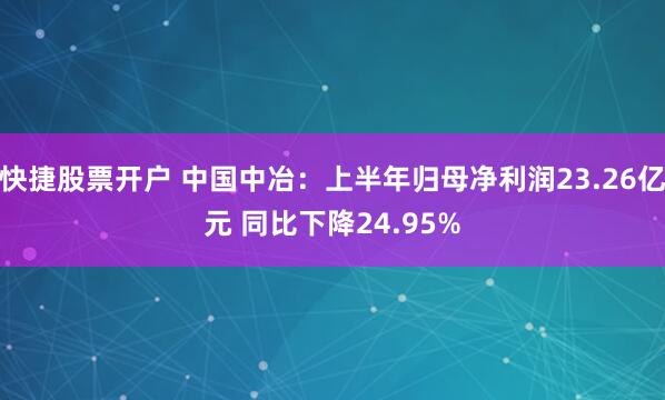 快捷股票开户 中国中冶：上半年归母净利润23.26亿元 同比下降24.95%