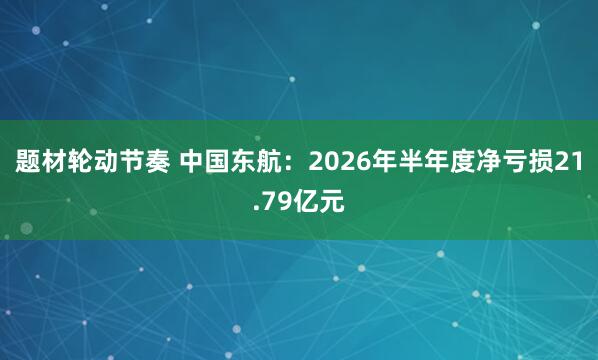 题材轮动节奏 中国东航：2026年半年度净亏损21.79亿元
