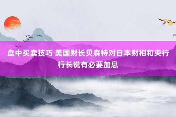 盘中买卖技巧 美国财长贝森特对日本财相和央行行长说有必要加息