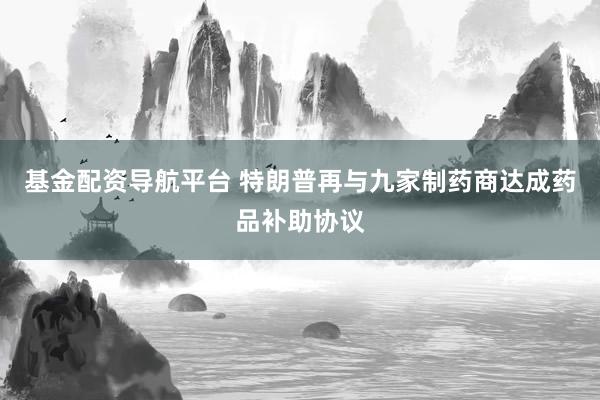 基金配资导航平台 特朗普再与九家制药商达成药品补助协议