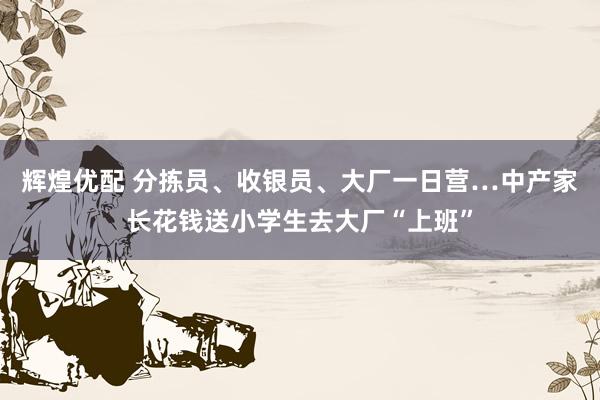辉煌优配 分拣员、收银员、大厂一日营…中产家长花钱送小学生去大厂“上班”
