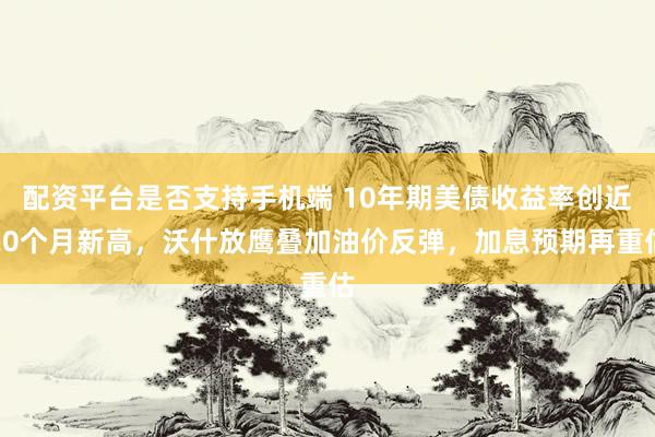 配资平台是否支持手机端 10年期美债收益率创近20个月新高，沃什放鹰叠加油价反弹，加息预期再重估