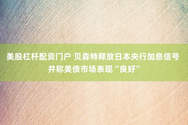 美股杠杆配资门户 贝森特释放日本央行加息信号 并称美债市场表现“良好”