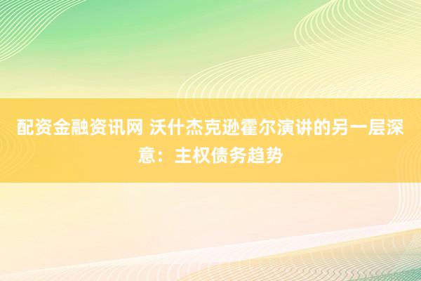 配资金融资讯网 沃什杰克逊霍尔演讲的另一层深意：主权债务趋势