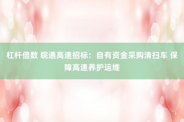 杠杆倍数 皖通高速招标：自有资金采购清扫车 保障高速养护运维