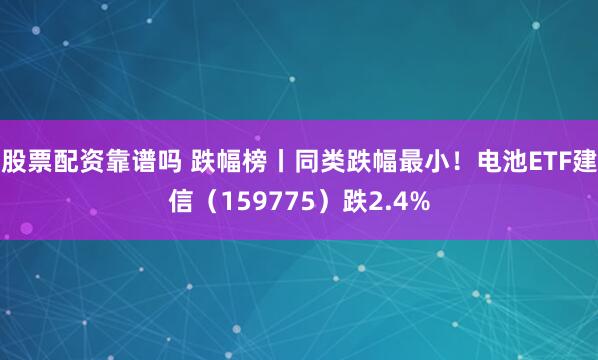 股票配资靠谱吗 跌幅榜丨同类跌幅最小！电池ETF建信（159775）跌2.4%