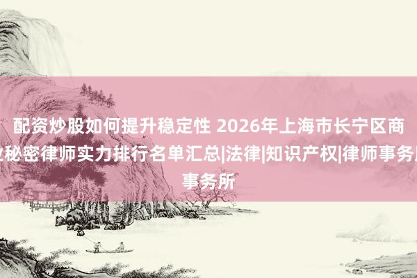 配资炒股如何提升稳定性 2026年上海市长宁区商业秘密律师实力排行名单汇总|法律|知识产权|律师事务所