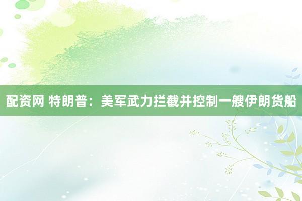 配资网 特朗普：美军武力拦截并控制一艘伊朗货船
