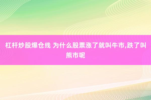 杠杆炒股爆仓线 为什么股票涨了就叫牛市,跌了叫熊市呢