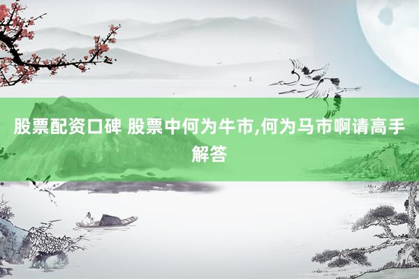股票配资口碑 股票中何为牛市,何为马市啊请高手解答