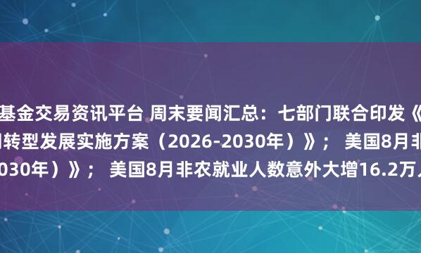 基金交易资讯平台 周末要闻汇总：七部门联合印发《促进数字化绿色化协同转型发展实施方案（2026-2030年）》； 美国8月非农就业人数意外大增16.2万人