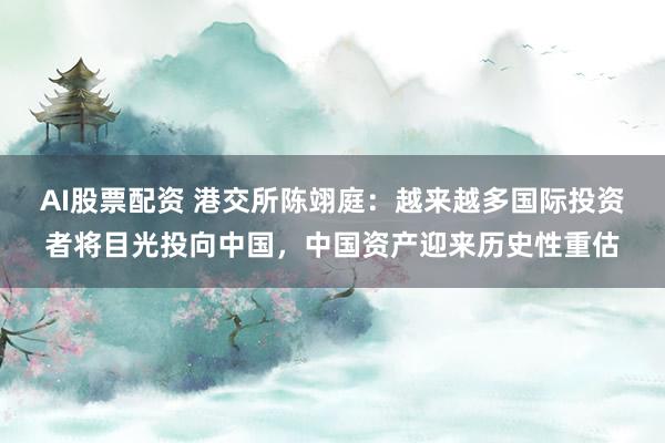 AI股票配资 港交所陈翊庭：越来越多国际投资者将目光投向中国，中国资产迎来历史性重估