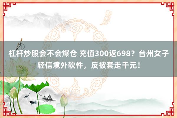 杠杆炒股会不会爆仓 充值300返698？台州女子轻信境外软件，反被套走千元！