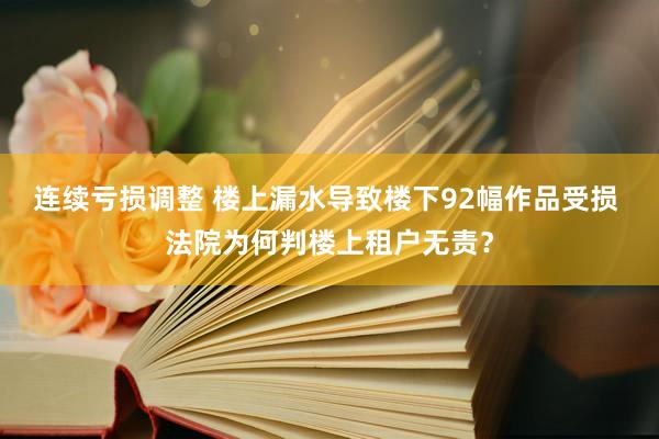 连续亏损调整 楼上漏水导致楼下92幅作品受损 法院为何判楼上租户无责？